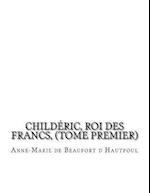 Childeric, Roi Des Francs, (Tome Premier)