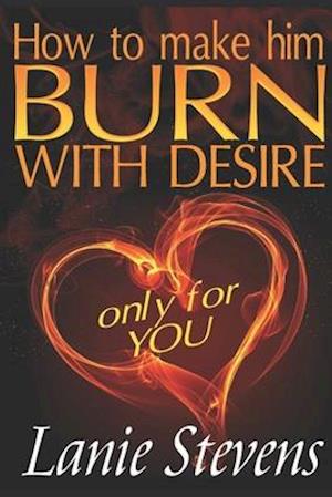 How To Make Him BURN With Desire Only For You