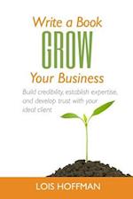 Write a Book Grow Your Business: Build credibility, establish expertise, and develop trust with your ideal client 