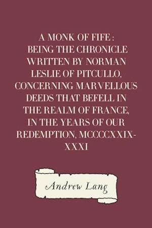 Monk of Fife : Being the Chronicle Written by Norman Leslie of Pitcullo, Concerning Marvellous Deeds That Befell in the Realm of France, in the Years of Our Redemption, MCCCCXXIX-XXXI