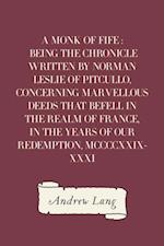 Monk of Fife : Being the Chronicle Written by Norman Leslie of Pitcullo, Concerning Marvellous Deeds That Befell in the Realm of France, in the Years of Our Redemption, MCCCCXXIX-XXXI