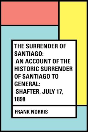 Surrender of Santiago: An Account of the Historic Surrender of Santiago to General: Shafter, July 17, 1898