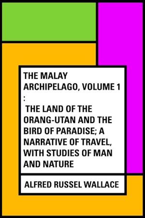 Malay Archipelago, Volume 1 : The Land of the Orang-utan and the Bird of Paradise; A Narrative of Travel, with Studies of Man and Nature