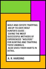 Wolf and Coyote Trapping: An Up-to-Date Wolf Hunter's Guide : Giving the Most Successful Methods of Experienced 'Wolfers' for Hunting and Trapping These Animals, Also Gives Their Habits in Detail.