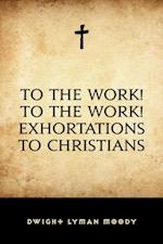 To The Work! To The Work! Exhortations to Christians