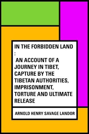 In the Forbidden Land : An account of a journey in Tibet, capture by the Tibetan authorities, imprisonment, torture and ultimate release