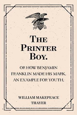 Printer Boy.: Or How Benjamin Franklin Made His Mark. An Example for Youth.