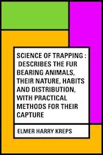 Science of Trapping : Describes the Fur Bearing Animals, Their Nature, Habits and Distribution, with Practical Methods for Their Capture