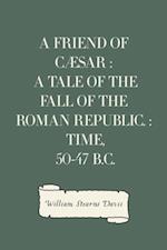 Friend of Caesar : A Tale of the Fall of the Roman Republic. : Time, 50-47 B.C.