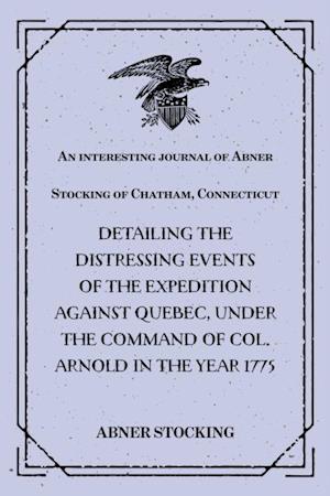 interesting journal of Abner Stocking of Chatham, Connecticut : detailing the distressing events of the expedition against Quebec, under the command of Col. Arnold in the year 1775