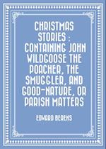 Christmas Stories : Containing John Wildgoose the Poacher, the Smuggler, and Good-nature, or Parish Matters