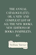 Annual Catalogue (1737) : Or, A New and Compleat List of All The New Books, New Editions of Books, Pamphlets, &c.