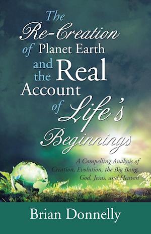 The Re-Creation of Planet Earth and the Real Account of Life's Beginnings