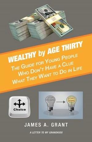 Wealthy by Age Thirty: The Guide for Young People Who Don't Have a Clue What They Want to Do in Life