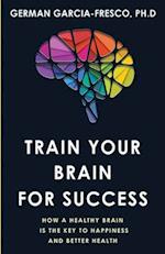 Train Your Brain For Success: How A Healthy Brain Is The Key To Happiness And Success 