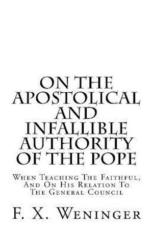 On the Apostolical and Infallible Authority of the Pope - When Teaching the Faithful, and on His Relation to the General Council