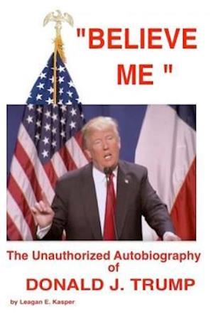 Believe Me - The Unauthorized Autobiography of Donald J. Trump