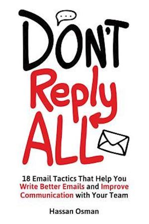 Don't Reply All: 18 Email Tactics That Help You Write Better Emails and Improve Communication with Your Team