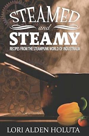 Steamed and Steamy: Recipes from the Steampunk World of Industralia