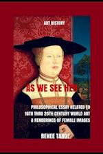 As We See Her: Philosophical Essay Related to 16th thru 20th Century World Art & Renderings of Female Images 