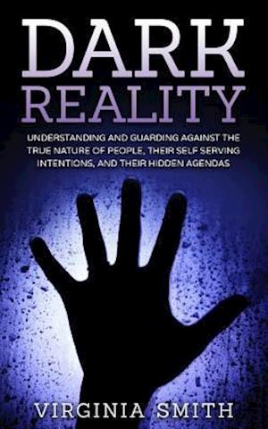 Dark Reality: Understanding And Guarding Against The True Nature Of People, Their Self Serving Intentions, And Their Hidden Agendas
