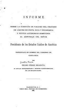 Informe Sobre La Cuestión de Validez del Tratado de Límites de Costa Rica Y Nicaragua Y Punto Accessorios Sometidos Al Arbitraje del Señor Presidente