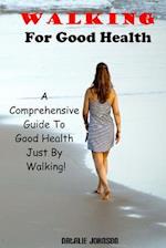 Walking For Good Health: A Comprehensive Guide To Good Health Just By Walking!!! 