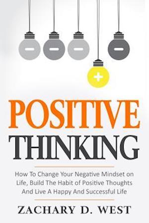 Positive Thinking How to Change Your Negative Mindset on Life, Build the Habit of Positive Thoughts and Live a Happy and Successful Life