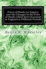 Prices of Books an Inquiry Into the Changes in the Price of Books Which Have Occurred in England at Different Periods