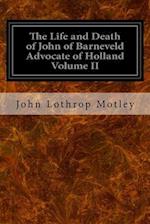 The Life and Death of John of Barneveld Advocate of Holland Volume II