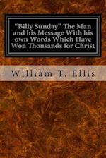"billy Sunday" the Man and His Message with His Own Words Which Have Won Thousands for Christ