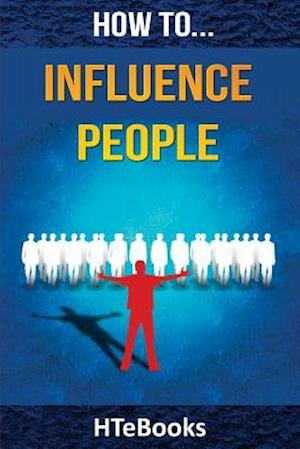 How To Influence People: 25 Great Ways To Improve Your Communication And Negotiating Skills