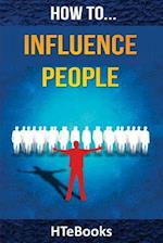 How To Influence People: 25 Great Ways To Improve Your Communication And Negotiating Skills 