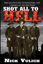 Shot All to Hell: Bad Ass Outlaws, Gunfighters, and Law Men of the Old West 