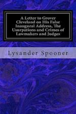 A Letter to Grover Cleveland on His False Inaugural Address, the Usurpations and Crimes of Lawmakers and Judges