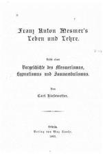 Franz Anton Mesmer's Leben Und Lehre. Nebst Einer Vorgeschichte Des Mesmerismus, Hypnotismus Und Somnambulismus
