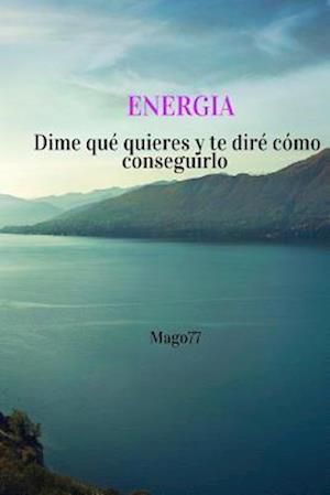 Energia, dime que quieres y te dire como conseguirlo. Teoria y ejercicios 100% efectivos para conseguir aquello que deseas. Ley de la atraccion nivel mago experimentado.