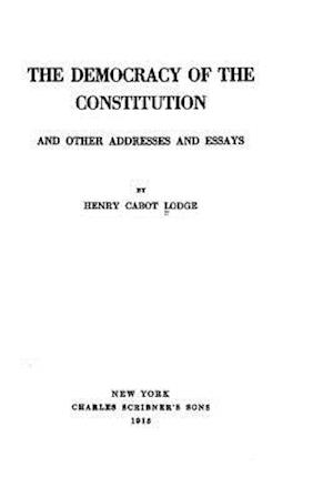 The Democracy of the Constitution, And Other Addresses and Essays