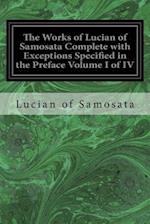 The Works of Lucian of Samosata Complete with Exceptions Specified in the Preface Volume I of IV
