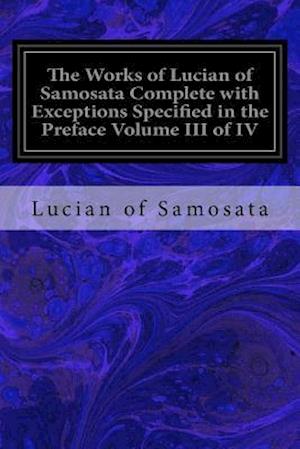 The Works of Lucian of Samosata Complete with Exceptions Specified in the Preface Volume III of IV