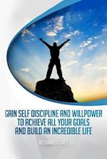 Gain Self Discipline and Willpower to Achieve All Your Goals and Build an Incredible Life