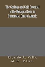 The Geology and Gold Potential of the Motagua Basin in Guatemala, Central Americ