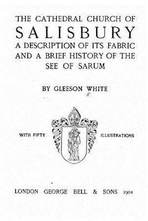 The Cathedral Church of Salisbury, a Description of Its Fabric and a Brief History of the See of the See of Sarum