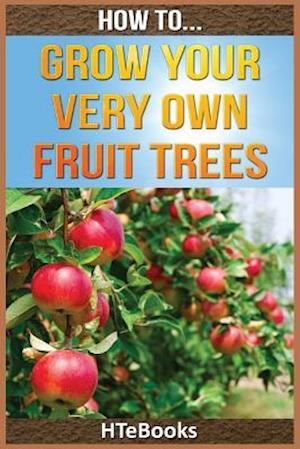 How To Grow Your Very Own Fruit Trees: Quick Start Guide