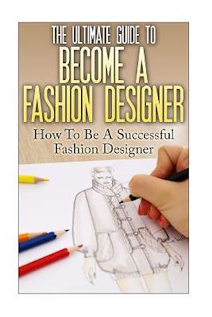 The Ultimate Guide to Become a Fashion Designer