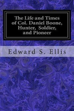 The Life and Times of Col. Daniel Boone, Hunter, Soldier, and Pioneer