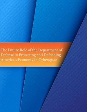 The Future Role of the Department of Defense in Protecting and Defending America's Economy in Cyberspace