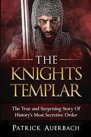 The Knights Templar: The True and Surprising Story Of Histories Most Secretive Order