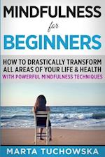 Mindfulness for Beginners: How to Drastically Transform All Areas of Your Life & Health with Powerful Mindfulness Techniques 