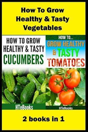 How To Grow Healthy & Tasty Vegetables: 2 books in 1 Tomatoes, Cucumbers